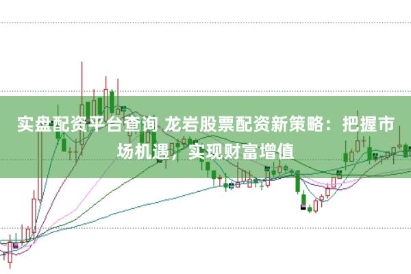 实盘配资平台查询 龙岩股票配资新策略：把握市场机遇，实现财富增值