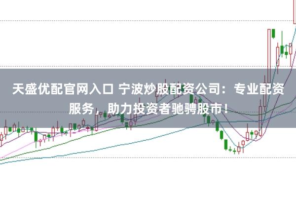天盛优配官网入口 宁波炒股配资公司：专业配资服务，助力投资者驰骋股市！