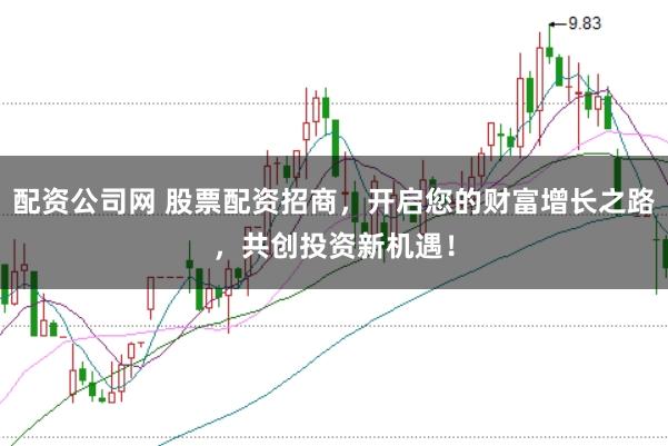 配资公司网 股票配资招商，开启您的财富增长之路，共创投资新机遇！