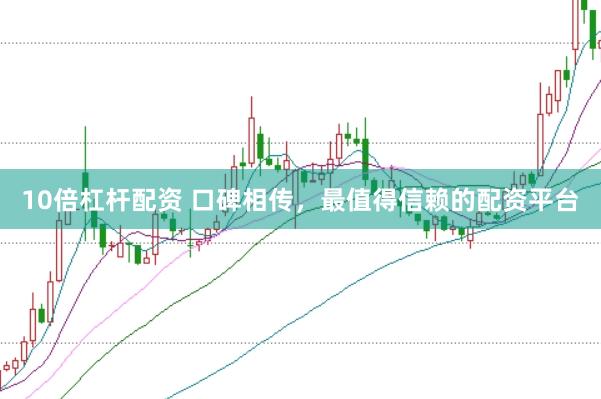10倍杠杆配资 口碑相传，最值得信赖的配资平台