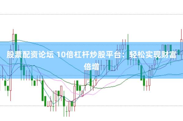 股票配资论坛 10倍杠杆炒股平台：轻松实现财富倍增
