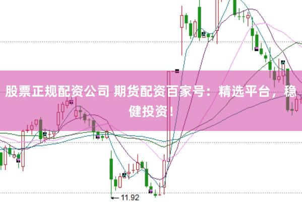 股票正规配资公司 期货配资百家号：精选平台，稳健投资！