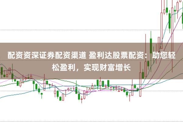 配资资深证券配资渠道 盈利达股票配资：助您轻松盈利，实现财富增长
