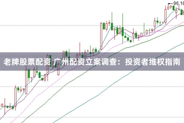 老牌股票配资 广州配资立案调查：投资者维权指南