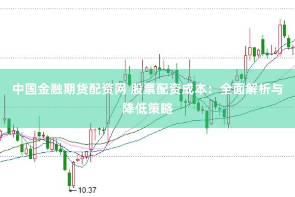 中国金融期货配资网 股票配资成本：全面解析与降低策略