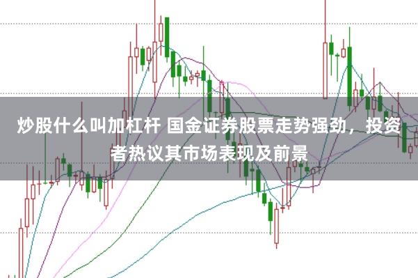 炒股什么叫加杠杆 国金证券股票走势强劲，投资者热议其市场表现及前景