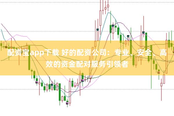 配资宝app下载 好的配资公司：专业、安全、高效的资金配对服务引领者