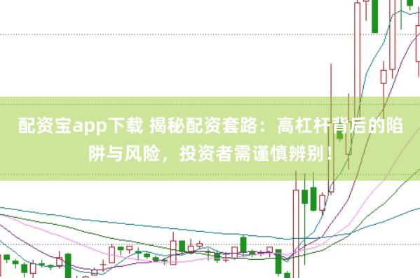 配资宝app下载 揭秘配资套路：高杠杆背后的陷阱与风险，投资者需谨慎辨别！