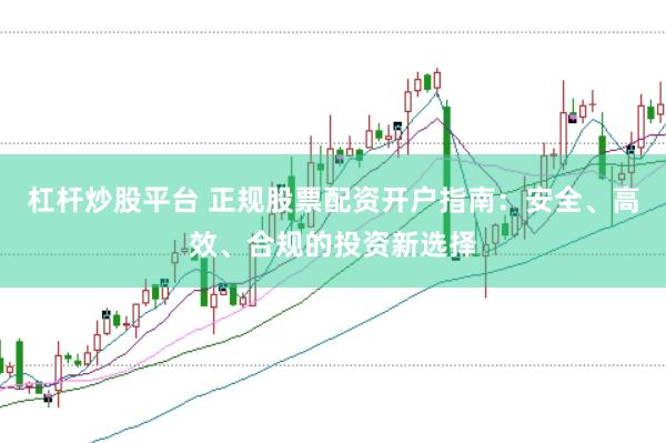 杠杆炒股平台 正规股票配资开户指南：安全、高效、合规的投资新选择