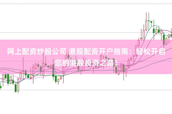 网上配资炒股公司 港股配资开户指南：轻松开启您的港股投资之路！