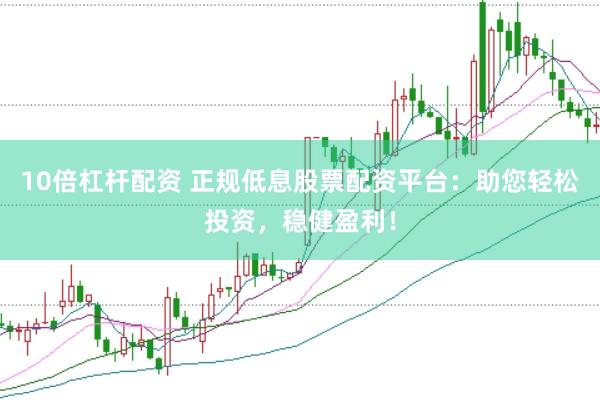 10倍杠杆配资 正规低息股票配资平台：助您轻松投资，稳健盈利！