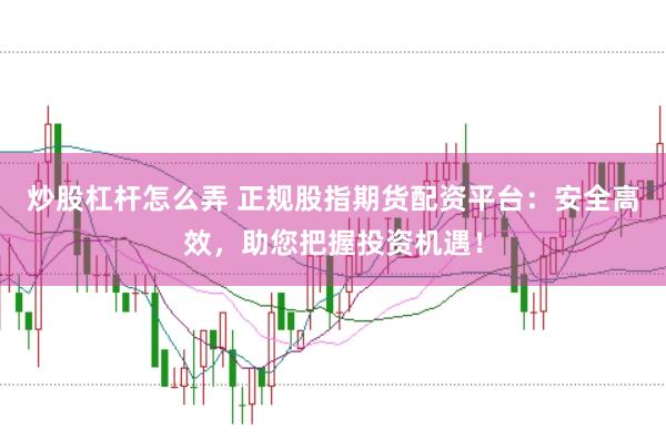 炒股杠杆怎么弄 正规股指期货配资平台：安全高效，助您把握投资机遇！