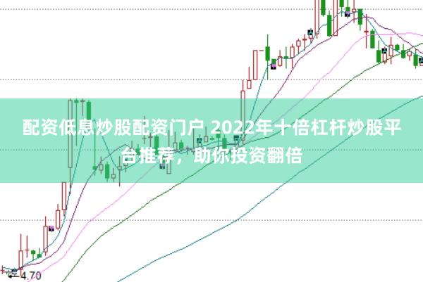 配资低息炒股配资门户 2022年十倍杠杆炒股平台推荐，助你投资翻倍