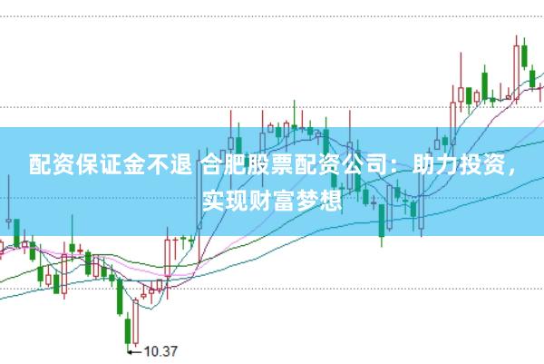 配资保证金不退 合肥股票配资公司：助力投资，实现财富梦想