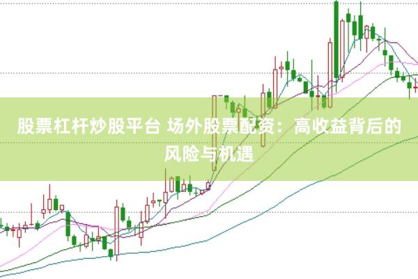 股票杠杆炒股平台 场外股票配资：高收益背后的风险与机遇