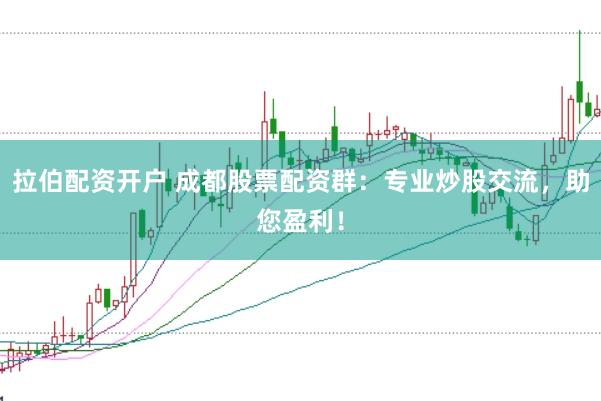 拉伯配资开户 成都股票配资群：专业炒股交流，助您盈利！