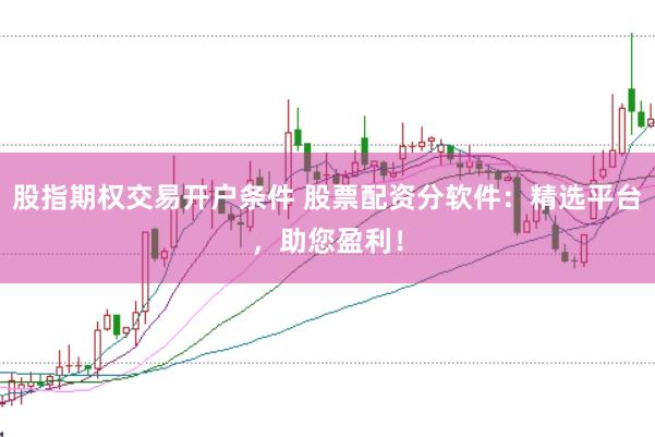 股指期权交易开户条件 股票配资分软件：精选平台，助您盈利！