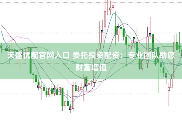 天盛优配官网入口 委托投资配资：专业团队助您财富增值