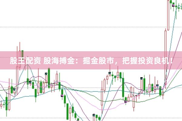 股王配资 股海搏金：掘金股市，把握投资良机！