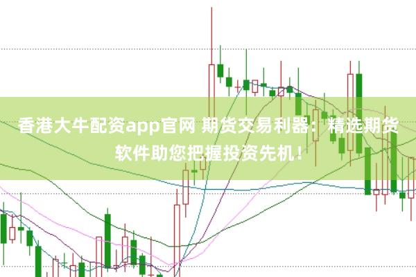 香港大牛配资app官网 期货交易利器：精选期货软件助您把握投资先机！