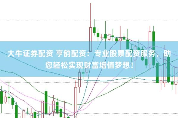 大牛证券配资 亨韵配资：专业股票配资服务，助您轻松实现财富增值梦想！