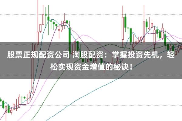 股票正规配资公司 淘股配资：掌握投资先机，轻松实现资金增值的秘诀！