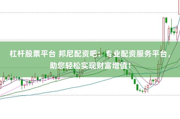 杠杆股票平台 邦尼配资吧：专业配资服务平台，助您轻松实现财富增值！