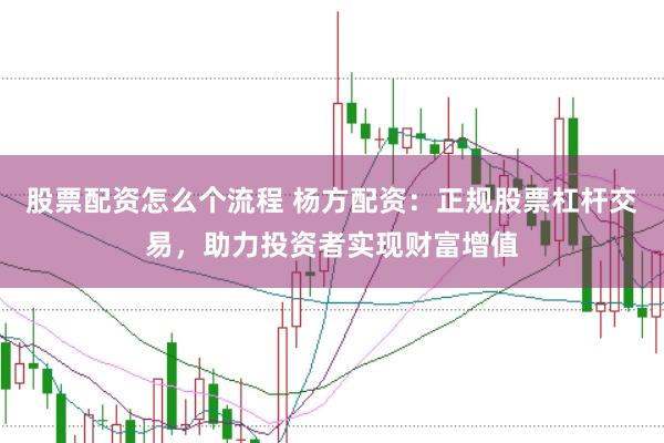 股票配资怎么个流程 杨方配资：正规股票杠杆交易，助力投资者实现财富增值