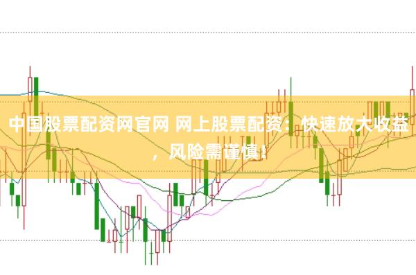 中国股票配资网官网 网上股票配资：快速放大收益，风险需谨慎！