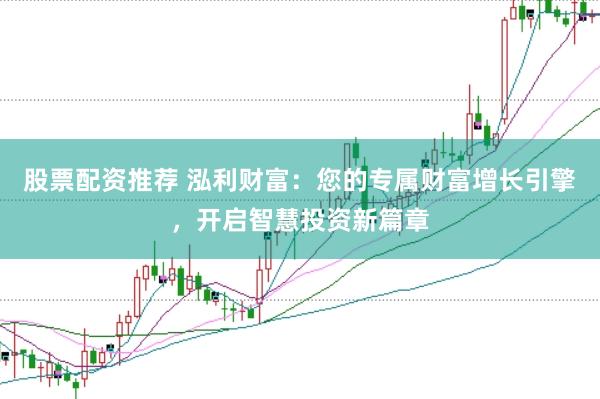 股票配资推荐 泓利财富：您的专属财富增长引擎，开启智慧投资新篇章