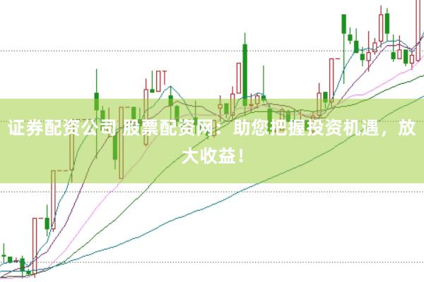 证券配资公司 股票配资网：助您把握投资机遇，放大收益！