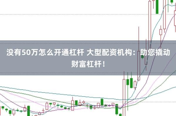 没有50万怎么开通杠杆 大型配资机构：助您撬动财富杠杆！