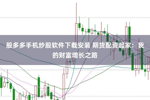 股多多手机炒股软件下载安装 期货配资起家：我的财富增长之路