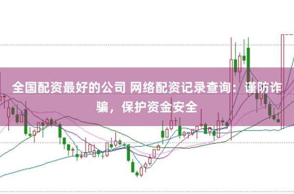 全国配资最好的公司 网络配资记录查询：谨防诈骗，保护资金安全