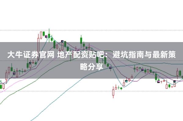 大牛证券官网 地产配资贴吧：避坑指南与最新策略分享