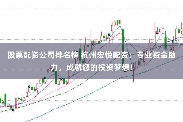 股票配资公司排名榜 杭州宏悦配资：专业资金助力，成就您的投资梦想！