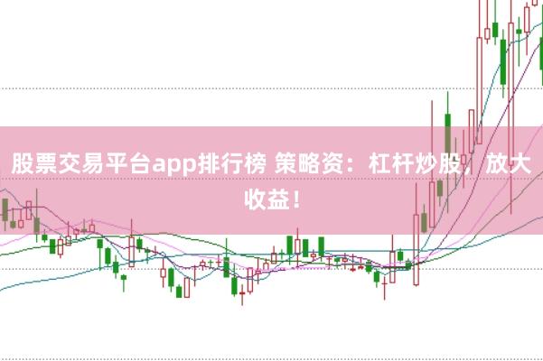 股票交易平台app排行榜 策略资：杠杆炒股，放大收益！
