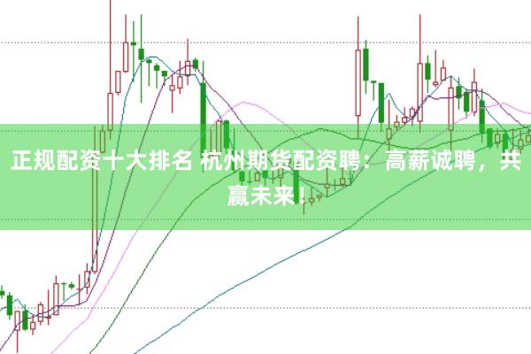 正规配资十大排名 杭州期货配资聘：高薪诚聘，共赢未来！