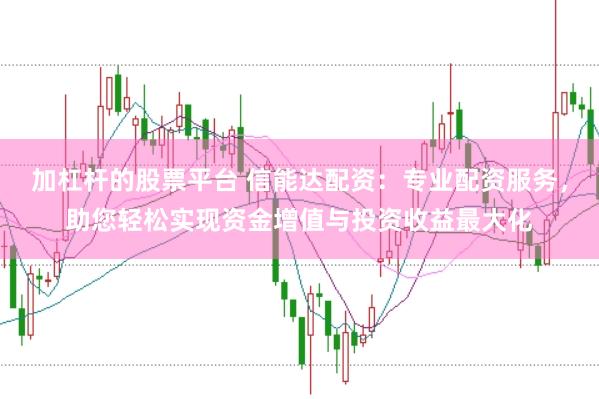 加杠杆的股票平台 信能达配资：专业配资服务，助您轻松实现资金增值与投资收益最大化