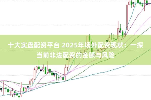 十大实盘配资平台 2025年场外配资现状：一探当前非法配资的金额与风险