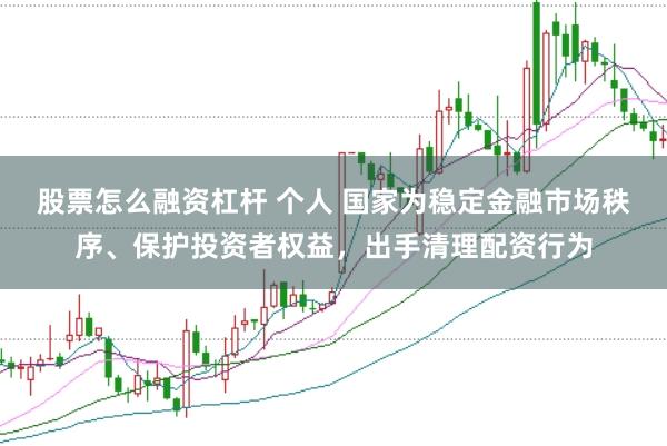 股票怎么融资杠杆 个人 国家为稳定金融市场秩序、保护投资者权益，出手清理配资行为