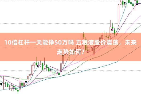10倍杠杆一天能挣50万吗 五粮液股价震荡，未来走势如何？