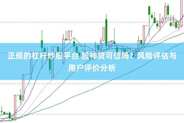 正规的杠杆炒股平台 股神贷可信吗？风险评估与用户评价分析