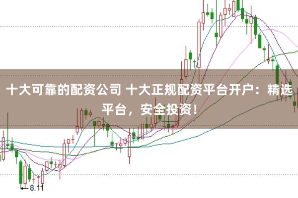 十大可靠的配资公司 十大正规配资平台开户：精选平台，安全投资！