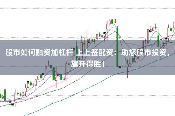 股市如何融资加杠杆 上上签配资：助您股市投资，旗开得胜！
