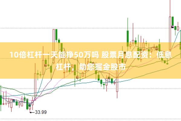 10倍杠杆一天能挣50万吗 股票月息配资：低息杠杆，助您掘金股市
