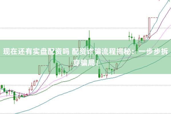 现在还有实盘配资吗 配资诈骗流程揭秘：一步步拆穿骗局！