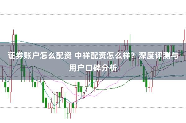 证券账户怎么配资 中祥配资怎么样？深度评测与用户口碑分析