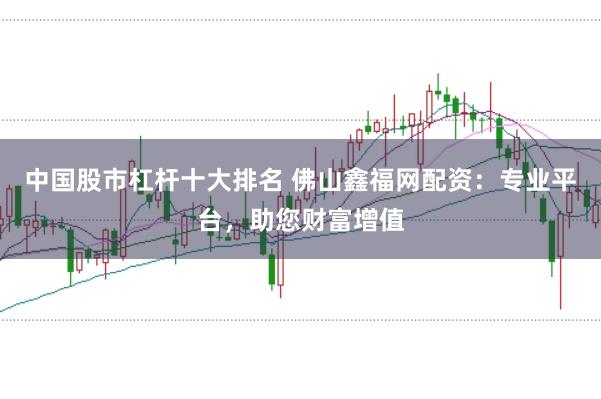 中国股市杠杆十大排名 佛山鑫福网配资：专业平台，助您财富增值