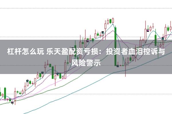 杠杆怎么玩 乐天盈配资亏损：投资者血泪控诉与风险警示